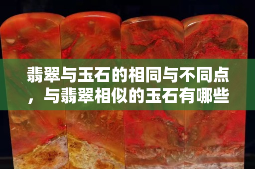 翡翠与玉石的相同与不同点，与翡翠相似的玉石有哪些？