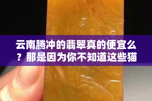 云南腾冲的翡翠真的便宜么？那是因为你不知道这些猫腻