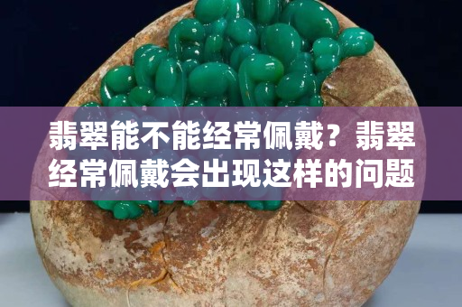 翡翠能不能经常佩戴？翡翠经常佩戴会出现这样的问题