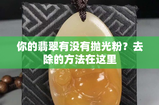 你的翡翠有没有抛光粉？去除的方法在这里