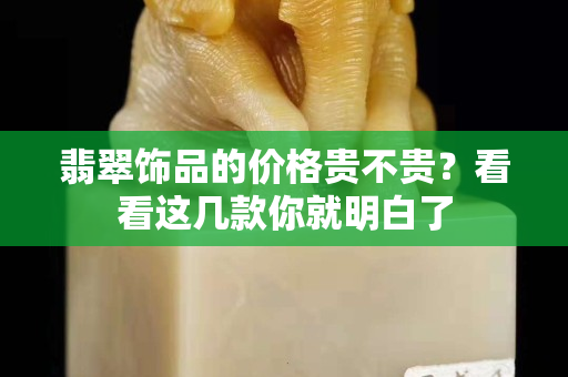 翡翠饰品的价格贵不贵？看看这几款你就明白了