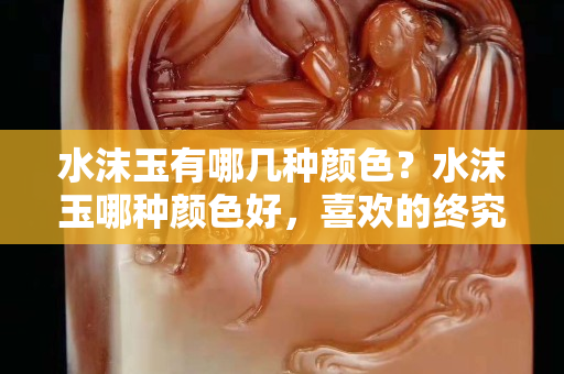 水沫玉有哪几种颜色？水沫玉哪种颜色好，喜欢的终究是抵挡不住