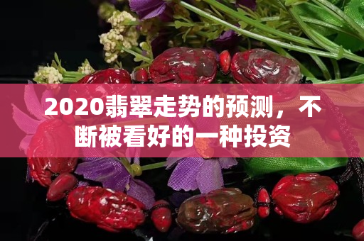 2020翡翠走势的预测，不断被看好的一种投资