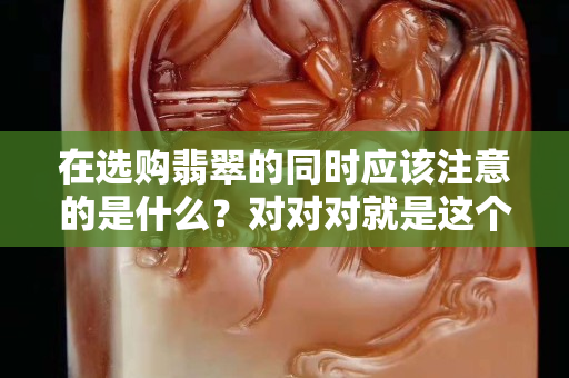 在选购翡翠的同时应该注意的是什么？对对对就是这个！（二）