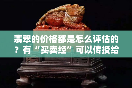 翡翠的价格都是怎么评估的？有“买卖经”可以传授给你！