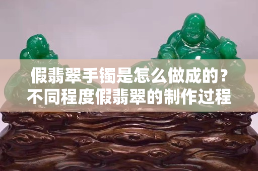 假翡翠手镯是怎么做成的？不同程度假翡翠的制作过程