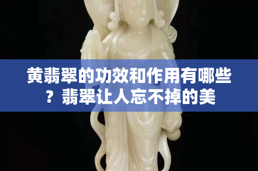 黄翡翠的功效和作用有哪些？翡翠让人忘不掉的美