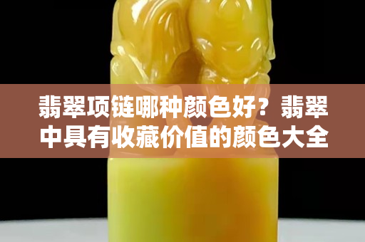 翡翠项链哪种颜色好？翡翠中具有收藏价值的颜色大全