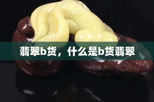 翡翠b货，什么是b货翡翠