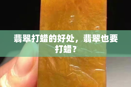 翡翠打蜡的好处，翡翠也要打蜡？