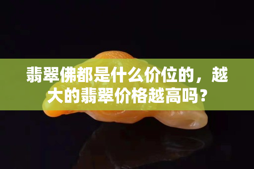 翡翠佛都是什么价位的，越大的翡翠价格越高吗？