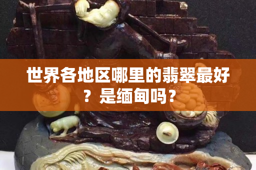 世界各地区哪里的翡翠最好？是缅甸吗？