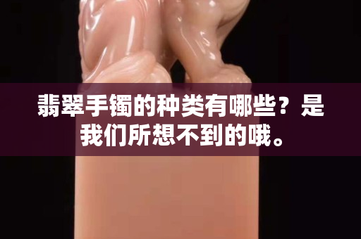 翡翠手镯的种类有哪些？是我们所想不到的哦。