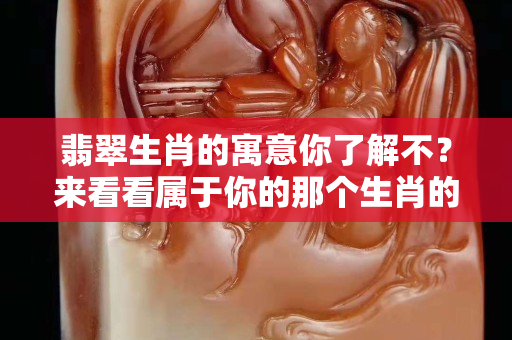 翡翠生肖的寓意你了解不？来看看属于你的那个生肖的含义吧