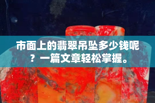 市面上的翡翠吊坠多少钱呢？一篇文章轻松掌握。