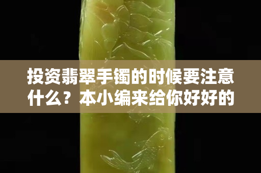 投资翡翠手镯的时候要注意什么？本小编来给你好好的分析一下