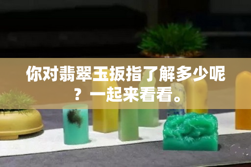 你对翡翠玉扳指了解多少呢？一起来看看。