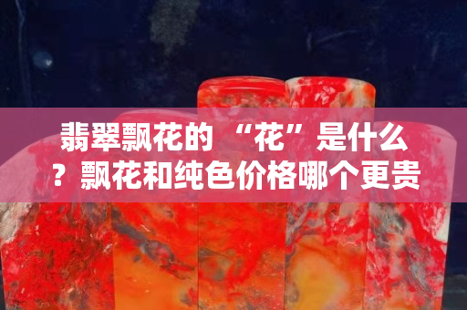 翡翠飘花的 “花”是什么？飘花和纯色价格哪个更贵？