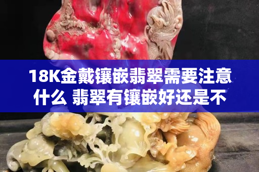 18K金戴镶嵌翡翠需要注意什么 翡翠有镶嵌好还是不镶嵌好