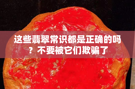 这些翡翠常识都是正确的吗？不要被它们欺骗了