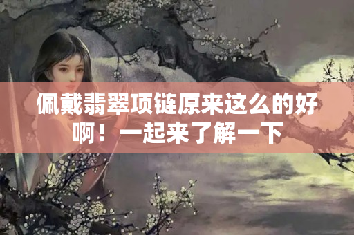 佩戴翡翠项链原来这么的好啊！一起来了解一下