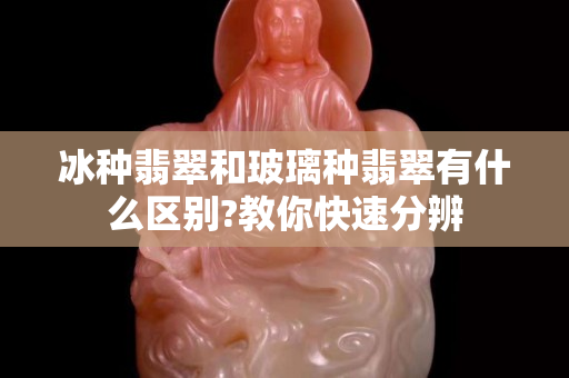 冰种翡翠和玻璃种翡翠有什么区别?教你快速分辨