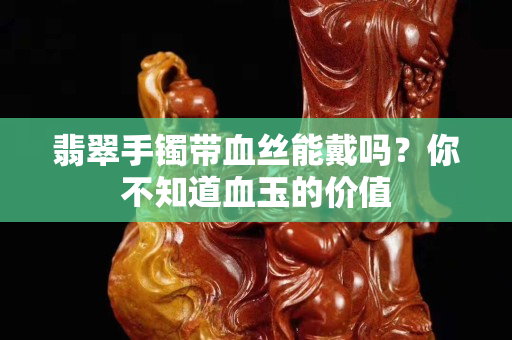 翡翠手镯带血丝能戴吗？你不知道血玉的价值