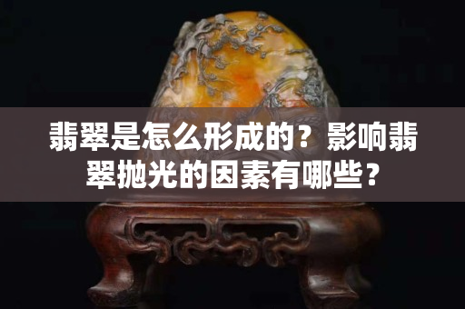 翡翠是怎么形成的？影响翡翠抛光的因素有哪些？