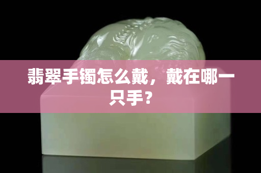 翡翠手镯怎么戴，戴在哪一只手？