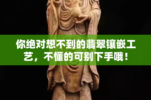 你绝对想不到的翡翠镶嵌工艺，不懂的可别下手哦！