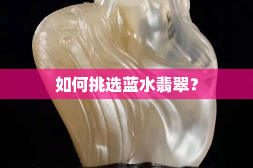 如何挑选蓝水翡翠？