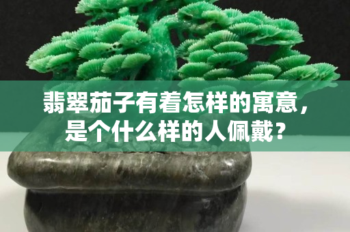 翡翠茄子有着怎样的寓意，是个什么样的人佩戴？