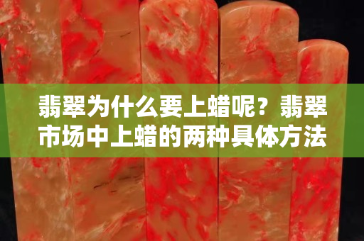 翡翠为什么要上蜡呢？翡翠市场中上蜡的两种具体方法