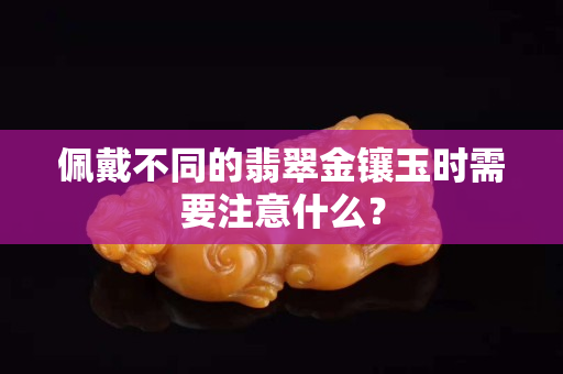 佩戴不同的翡翠金镶玉时需要注意什么？