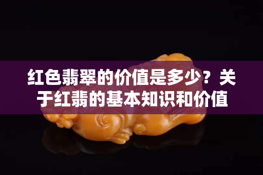 红色翡翠的价值是多少？关于红翡的基本知识和价值