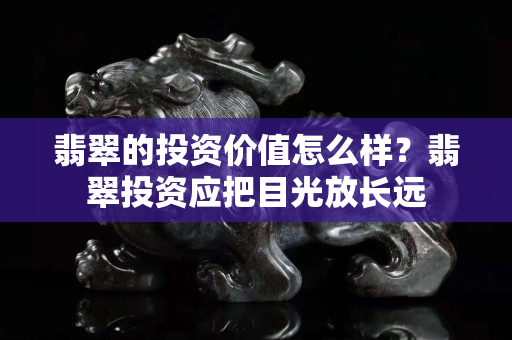 翡翠的投资价值怎么样？翡翠投资应把目光放长远