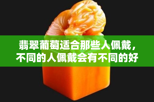 翡翠葡萄适合那些人佩戴，不同的人佩戴会有不同的好处哦