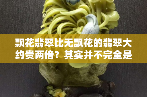 飘花翡翠比无飘花的翡翠大约贵两倍？其实并不完全是