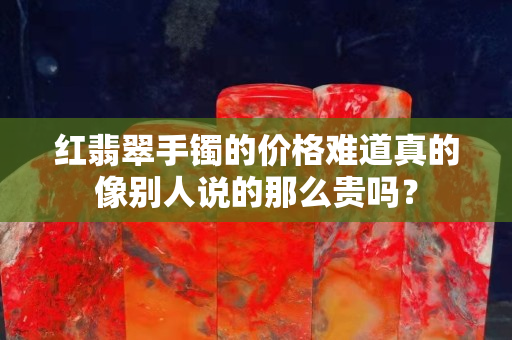 红翡翠手镯的价格难道真的像别人说的那么贵吗？