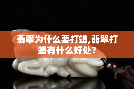 翡翠为什么要打蜡,翡翠打蜡有什么好处？