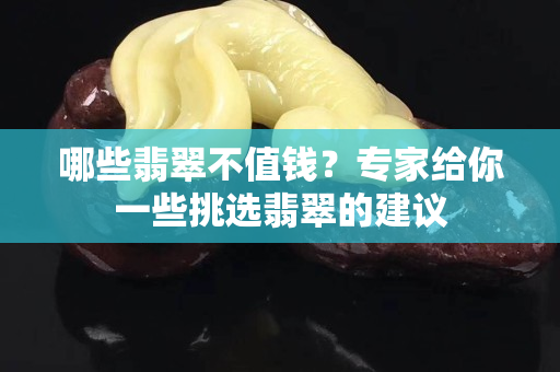 哪些翡翠不值钱？专家给你一些挑选翡翠的建议