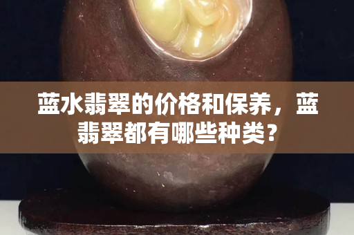 蓝水翡翠的价格和保养，蓝翡翠都有哪些种类？