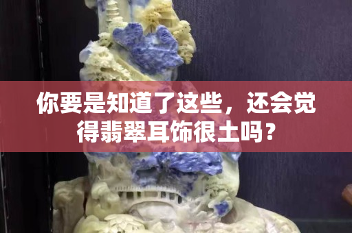 你要是知道了这些，还会觉得翡翠耳饰很土吗？