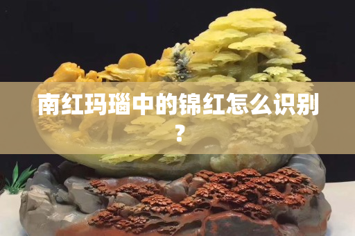 南红玛瑙中的锦红怎么识别？