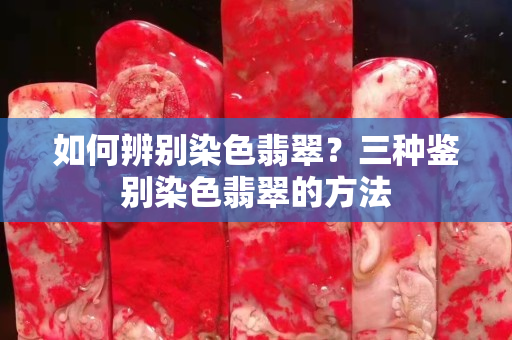 如何辨别染色翡翠？三种鉴别染色翡翠的方法