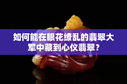 如何能在眼花缭乱的翡翠大军中藏到心仪翡翠？