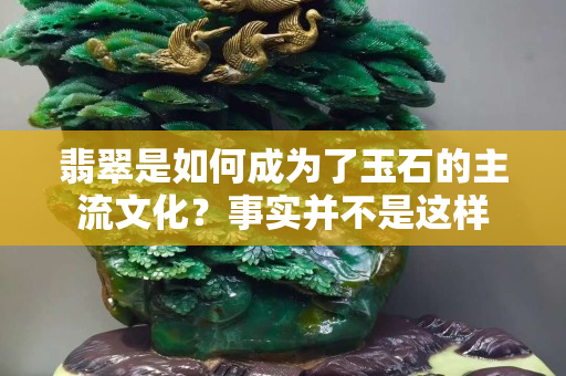 翡翠是如何成为了玉石的主流文化？事实并不是这样