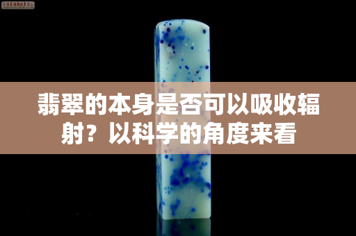 翡翠的本身是否可以吸收辐射？以科学的角度来看