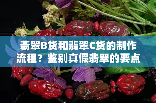 翡翠B货和翡翠C货的制作流程？鉴别真假翡翠的要点