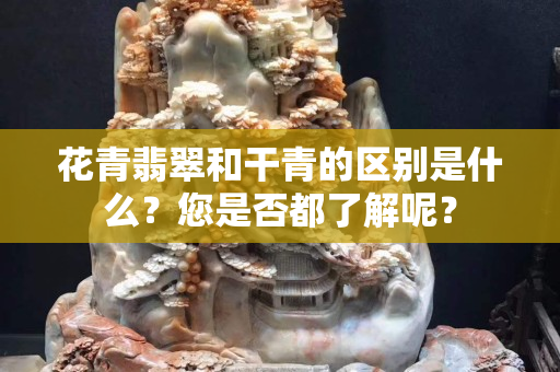 花青翡翠和干青的区别是什么？您是否都了解呢？